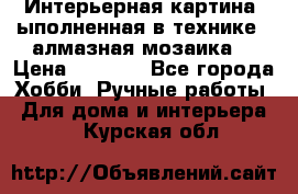 Интерьерная картина, ыполненная в технике - алмазная мозаика. › Цена ­ 7 000 - Все города Хобби. Ручные работы » Для дома и интерьера   . Курская обл.